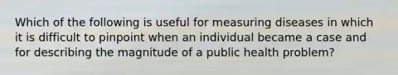 Which of the following is useful for measuring diseases in which it is difficult to pinpoint when an individual became a case and for describing the magnitude of a public health problem?