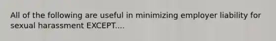 All of the following are useful in minimizing employer liability for sexual harassment EXCEPT....