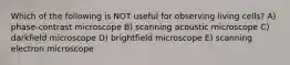 Which of the following is NOT useful for observing living cells? A) phase-contrast microscope B) scanning acoustic microscope C) darkfield microscope D) brightfield microscope E) scanning electron microscope