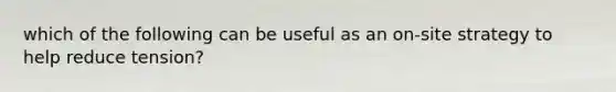 which of the following can be useful as an on-site strategy to help reduce tension?