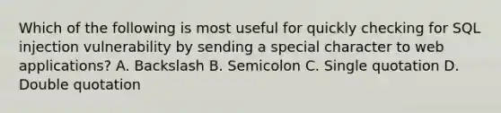 Which of the following is most useful for quickly checking for SQL injection vulnerability by sending a special character to web applications? A. Backslash B. Semicolon C. Single quotation D. Double quotation