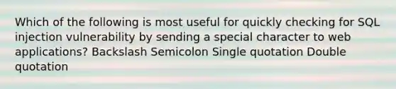 Which of the following is most useful for quickly checking for SQL injection vulnerability by sending a special character to web applications? Backslash Semicolon Single quotation Double quotation