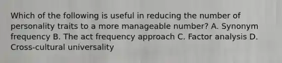 Which of the following is useful in reducing the number of personality traits to a more manageable number? A. Synonym frequency B. The act frequency approach C. Factor analysis D. Cross-cultural universality