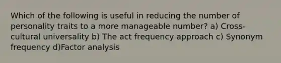 Which of the following is useful in reducing the number of personality traits to a more manageable number? a) Cross-cultural universality b) The act frequency approach c) Synonym frequency d)Factor analysis