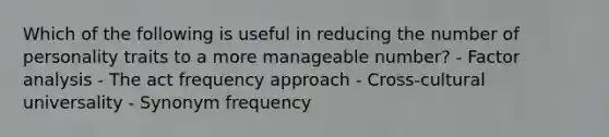 Which of the following is useful in reducing the number of personality traits to a more manageable number? - Factor analysis - The act frequency approach - Cross-cultural universality - Synonym frequency