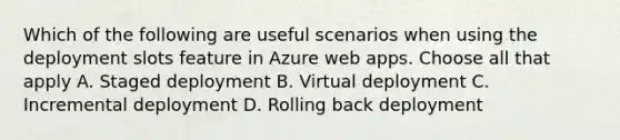 Which of the following are useful scenarios when using the deployment slots feature in Azure web apps. Choose all that apply A. Staged deployment B. Virtual deployment C. Incremental deployment D. Rolling back deployment​