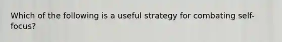 Which of the following is a useful strategy for combating self-focus?