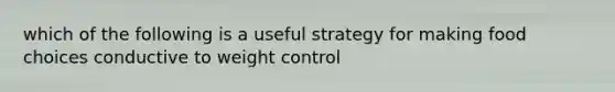 which of the following is a useful strategy for making food choices conductive to weight control