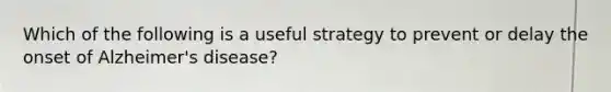 Which of the following is a useful strategy to prevent or delay the onset of Alzheimer's disease?