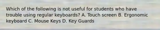 Which of the following is not useful for students who have trouble using regular keyboards? A. Touch screen B. Ergonomic keyboard C. Mouse Keys D. Key Guards