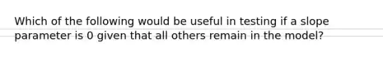 Which of the following would be useful in testing if a slope parameter is 0 given that all others remain in the model?