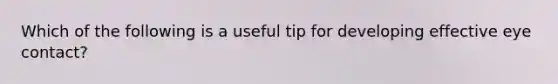 Which of the following is a useful tip for developing effective eye contact?