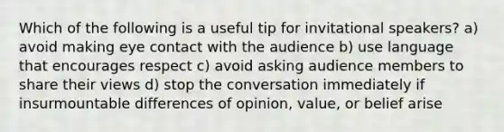 Which of the following is a useful tip for invitational speakers? a) avoid making eye contact with the audience b) use language that encourages respect c) avoid asking audience members to share their views d) stop the conversation immediately if insurmountable differences of opinion, value, or belief arise