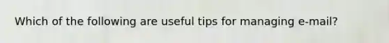 Which of the following are useful tips for managing e-mail?