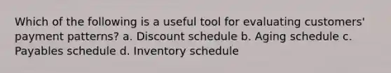 Which of the following is a useful tool for evaluating customers' payment patterns? a. Discount schedule b. Aging schedule c. Payables schedule d. Inventory schedule