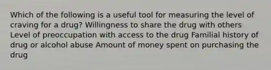 Which of the following is a useful tool for measuring the level of craving for a drug? Willingness to share the drug with others Level of preoccupation with access to the drug Familial history of drug or alcohol abuse Amount of money spent on purchasing the drug