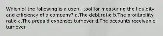 Which of the following is a useful tool for measuring the liquidity and efficiency of a company? a.The debt ratio b.The profitability ratio c.The prepaid expenses turnover d.The accounts receivable turnover