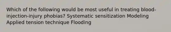 Which of the following would be most useful in treating blood-injection-injury phobias? Systematic sensitization Modeling Applied tension technique Flooding