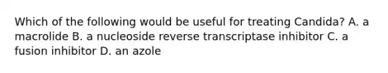 Which of the following would be useful for treating Candida? A. a macrolide B. a nucleoside reverse transcriptase inhibitor C. a fusion inhibitor D. an azole