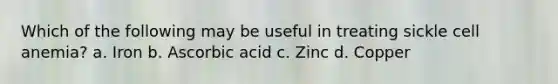 Which of the following may be useful in treating sickle cell anemia? a. Iron b. Ascorbic acid c. Zinc d. Copper