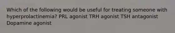 Which of the following would be useful for treating someone with hyperprolactinemia? PRL agonist TRH agonist TSH antagonist Dopamine agonist