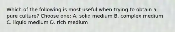 Which of the following is most useful when trying to obtain a pure culture? Choose one: A. solid medium B. complex medium C. liquid medium D. rich medium