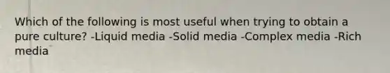 Which of the following is most useful when trying to obtain a pure culture? -Liquid media -Solid media -Complex media -Rich media