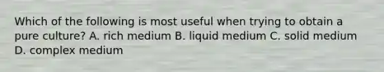 Which of the following is most useful when trying to obtain a pure culture? A. rich medium B. liquid medium C. solid medium D. complex medium