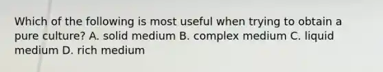 Which of the following is most useful when trying to obtain a pure culture? A. solid medium B. complex medium C. liquid medium D. rich medium