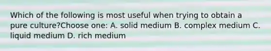 Which of the following is most useful when trying to obtain a pure culture?Choose one: A. solid medium B. complex medium C. liquid medium D. rich medium