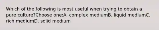 Which of the following is most useful when trying to obtain a pure culture?Choose one:A. complex mediumB. liquid mediumC. rich mediumD. solid medium