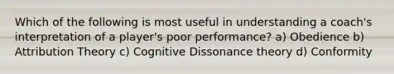 Which of the following is most useful in understanding a coach's interpretation of a player's poor performance? a) Obedience b) Attribution Theory c) Cognitive Dissonance theory d) Conformity