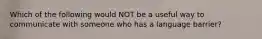 Which of the following would NOT be a useful way to communicate with someone who has a language barrier?