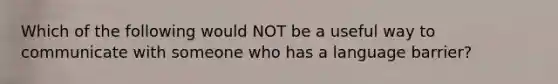 Which of the following would NOT be a useful way to communicate with someone who has a language barrier?