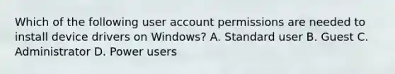 Which of the following user account permissions are needed to install device drivers on Windows? A. Standard user B. Guest C. Administrator D. Power users