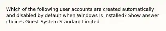 Which of the following user accounts are created automatically and disabled by default when Windows is installed? Show answer choices Guest System Standard Limited