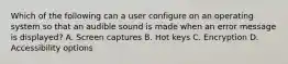 Which of the following can a user configure on an operating system so that an audible sound is made when an error message is displayed? A. Screen captures B. Hot keys C. Encryption D. Accessibility options