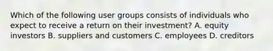 Which of the following user groups consists of individuals who expect to receive a return on their​ investment? A. equity investors B. suppliers and customers C. employees D. creditors