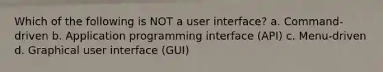 Which of the following is NOT a user interface? a. Command-driven b. Application programming interface (API) c. Menu-driven d. Graphical user interface (GUI)