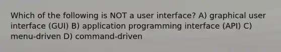 Which of the following is NOT a user interface? A) graphical user interface (GUI) B) application programming interface (API) C) menu-driven D) command-driven