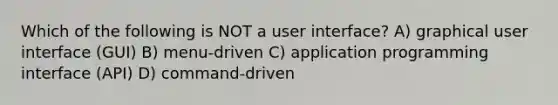 Which of the following is NOT a user interface? A) graphical user interface (GUI) B) menu-driven C) application programming interface (API) D) command-driven