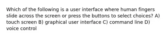 Which of the following is a user interface where human fingers slide across the screen or press the buttons to select choices? A) touch screen B) graphical user interface C) command line D) voice control