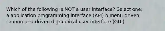 Which of the following is NOT a user interface? Select one: a.application programming interface (API) b.menu-driven c.command-driven d.graphical user interface (GUI)