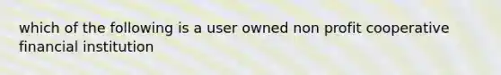 which of the following is a user owned non profit cooperative financial institution