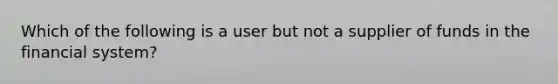 Which of the following is a user but not a supplier of funds in the financial system?