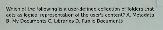 Which of the following is a user-defined collection of folders that acts as logical representation of the user's content? A. Metadata B. My Documents C. Libraries D. Public Documents