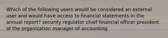 Which of the following users would be considered an external user and would have access to <a href='https://www.questionai.com/knowledge/kFBJaQCz4b-financial-statements' class='anchor-knowledge'>financial statements</a> in the annual report? security regulator chief financial officer president of the organization manager of accounting