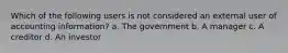 Which of the following users is not considered an external user of accounting information? a. The government b. A manager c. A creditor d. An investor