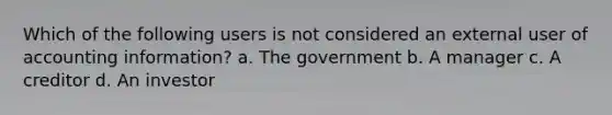 Which of the following users is not considered an external user of accounting information? a. The government b. A manager c. A creditor d. An investor