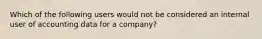 Which of the following users would not be considered an internal user of accounting data for a company?